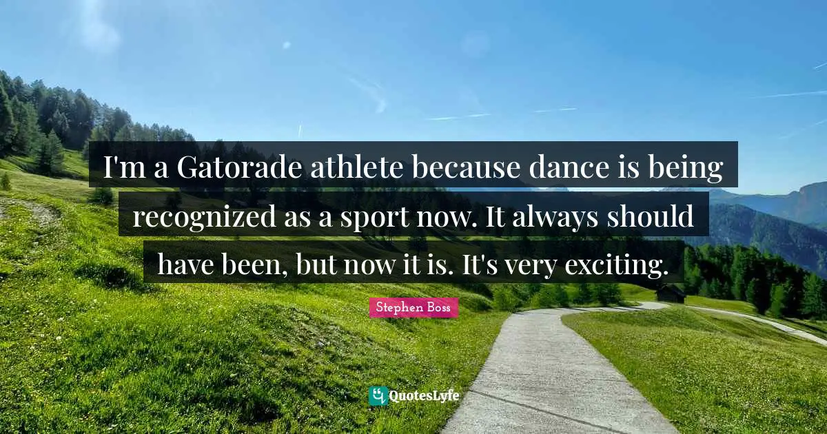 I'm a Gatorade athlete because dance is being recognized as a sport now. It always should have been, but now it is. It's very exciting.