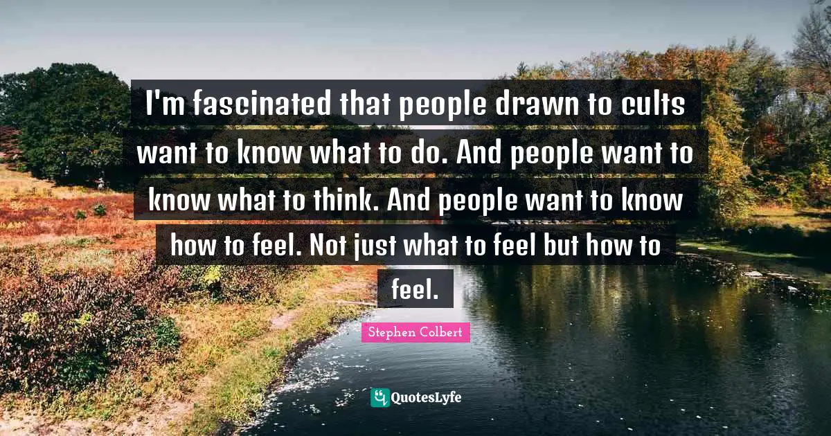 I'm fascinated that people drawn to cults want to know what to do. And people want to know what to think. And people want to know how to feel. Not just what to feel but how to feel.