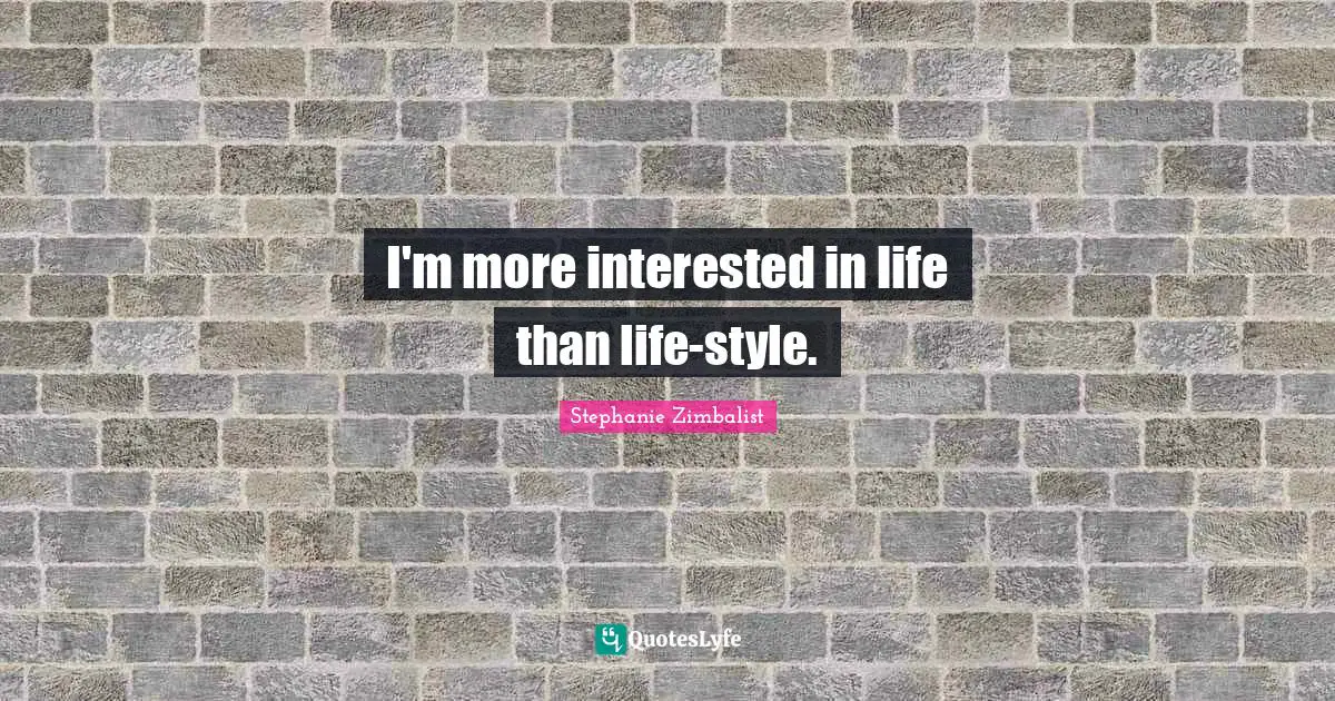 I'm more interested in life than life-style.