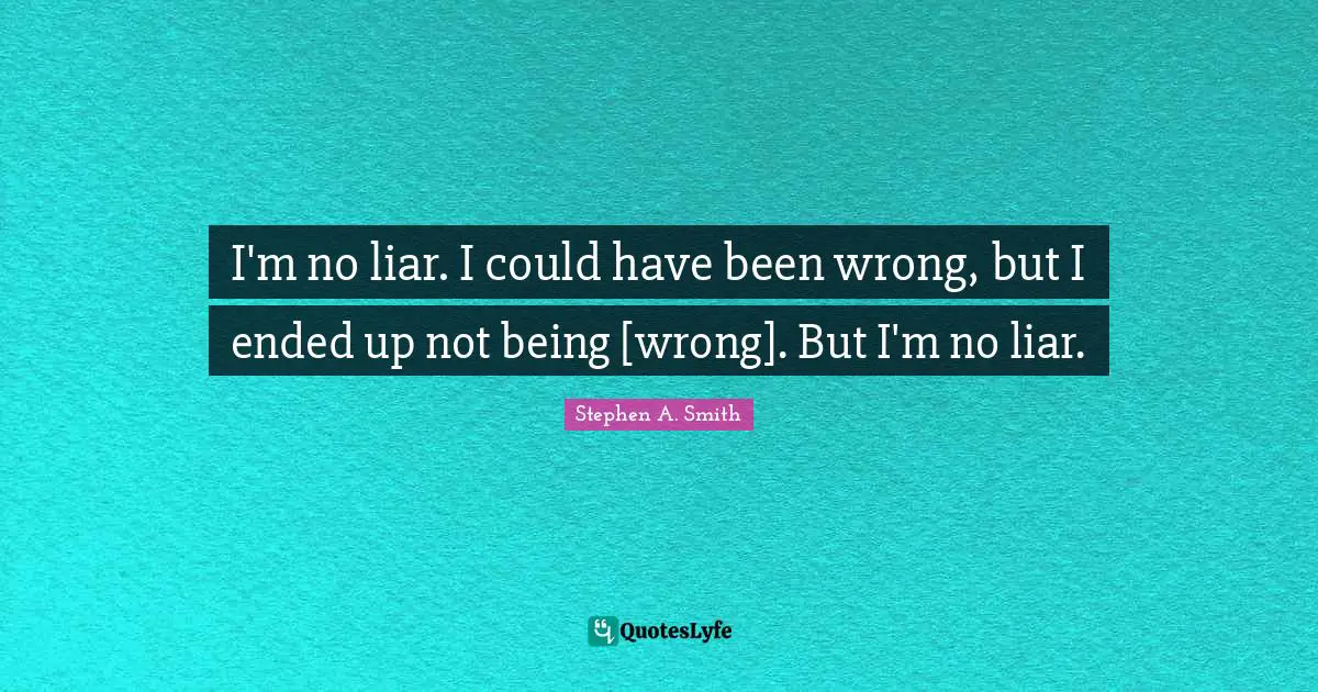 Could Have Been Quotes: "I'm no liar. I could have been wrong, but I ended up not being [wrong]. But I'm no liar."