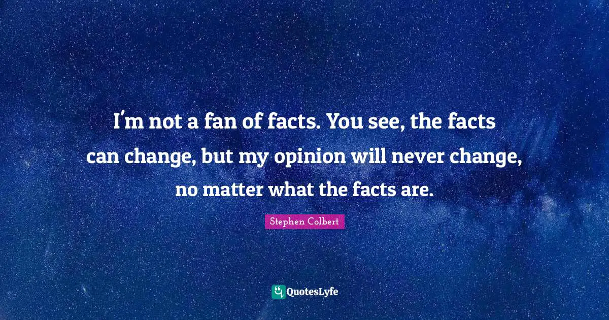 I'm not a fan of facts. You see, the facts can change, but my opinion will never change, no matter what the facts are.
