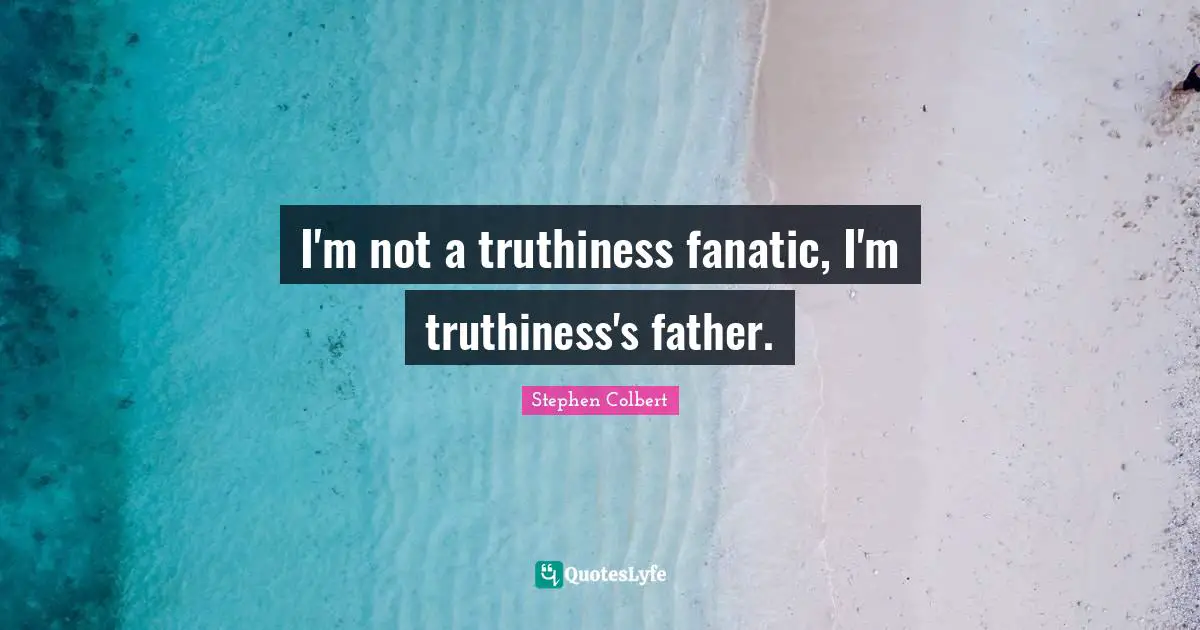 I'm not a truthiness fanatic, I'm truthiness's father.