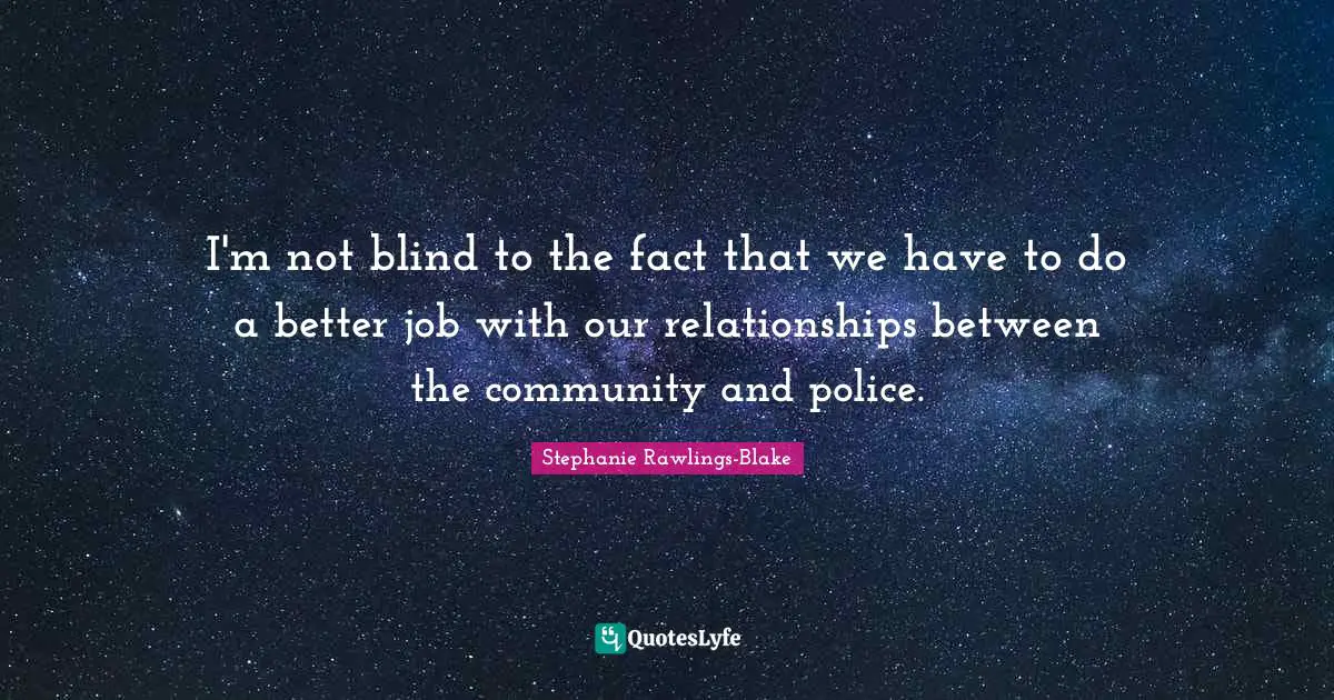 I'm not blind to the fact that we have to do a better job with our relationships between the community and police.