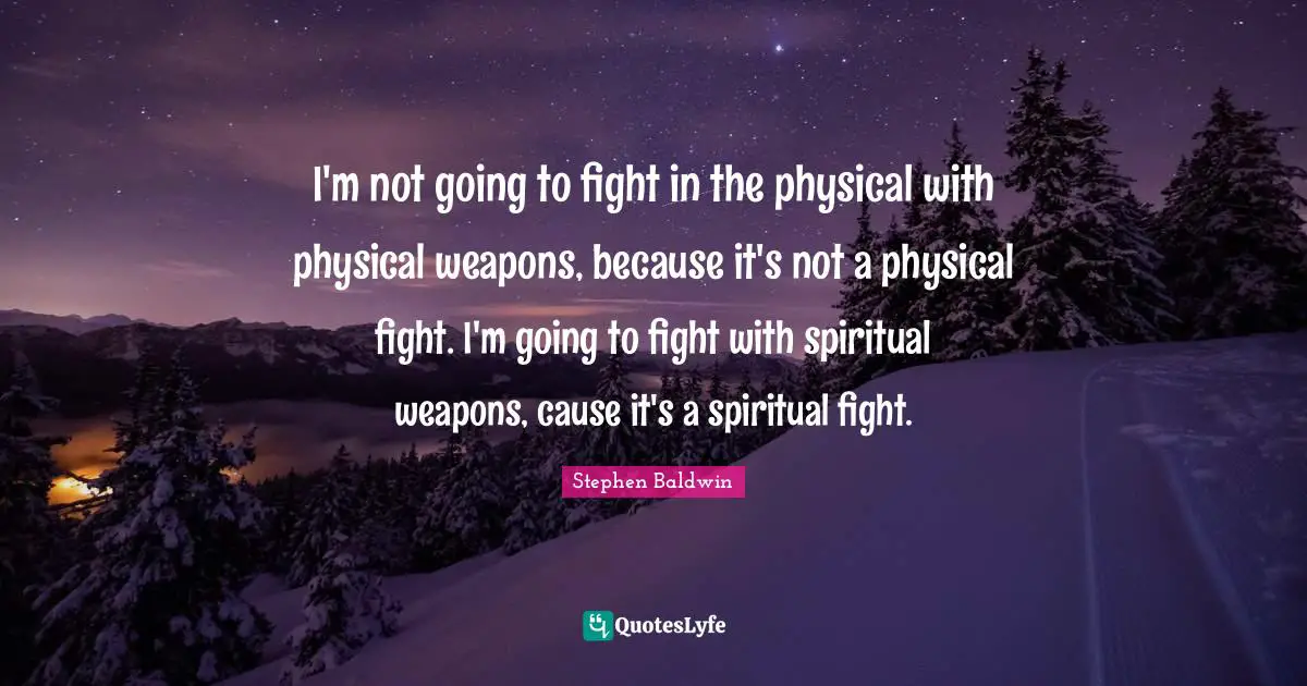 I'm not going to fight in the physical with physical weapons, because it's not a physical fight. I'm going to fight with spiritual weapons, cause it's a spiritual fight.