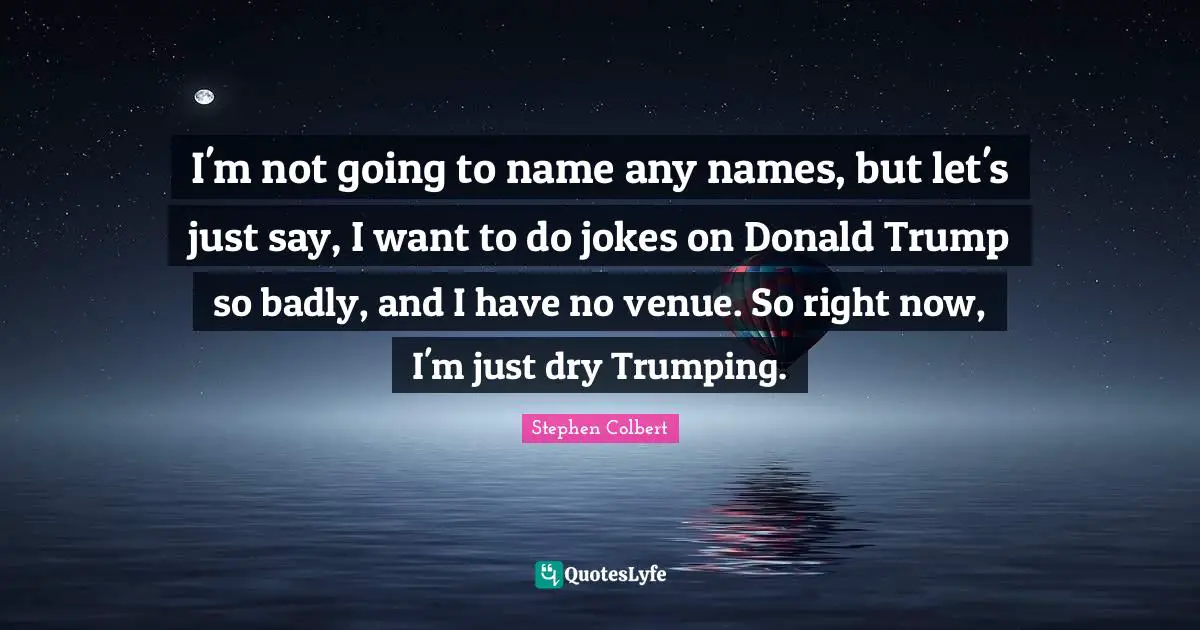 I'm not going to name any names, but let's just say, I want to do jokes on Donald Trump so badly, and I have no venue. So right now, I'm just dry Trumping.