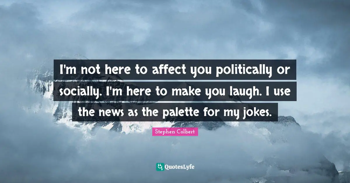 I'm not here to affect you politically or socially. I'm here to make you laugh. I use the news as the palette for my jokes.