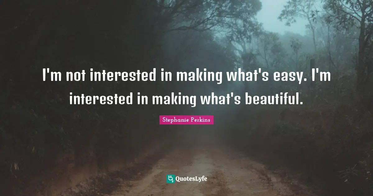 I'm not interested in making what's easy. I'm interested in making what's beautiful.