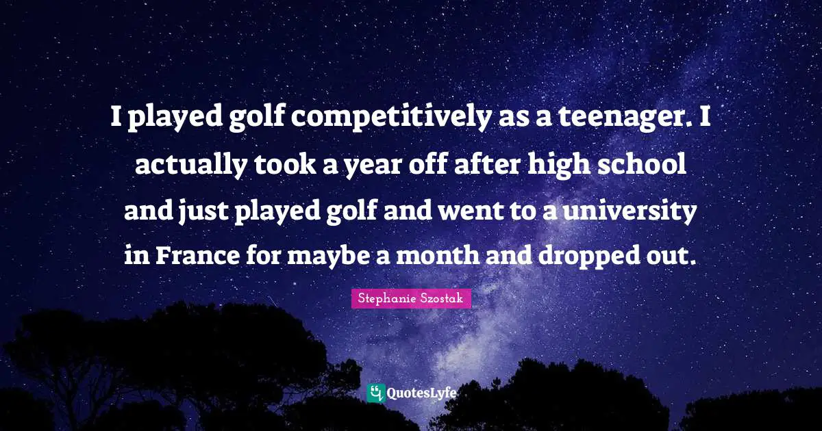I played golf competitively as a teenager. I actually took a year off after high school and just played golf and went to a university in France for maybe a month and dropped out.