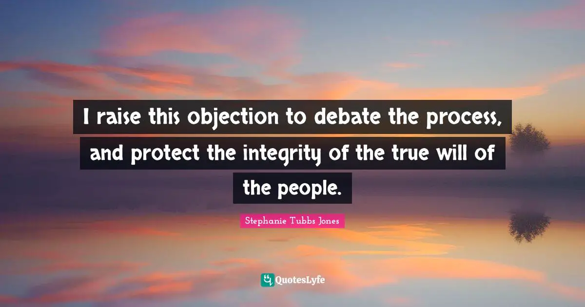 Stephanie Tubbs Jones Quotes: "I raise this objection to debate the process, and protect the integrity of the true will of the people."