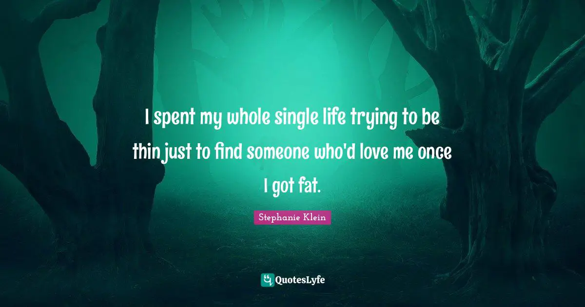 I spent my whole single life trying to be thin just to find someone who'd love me once I got fat.