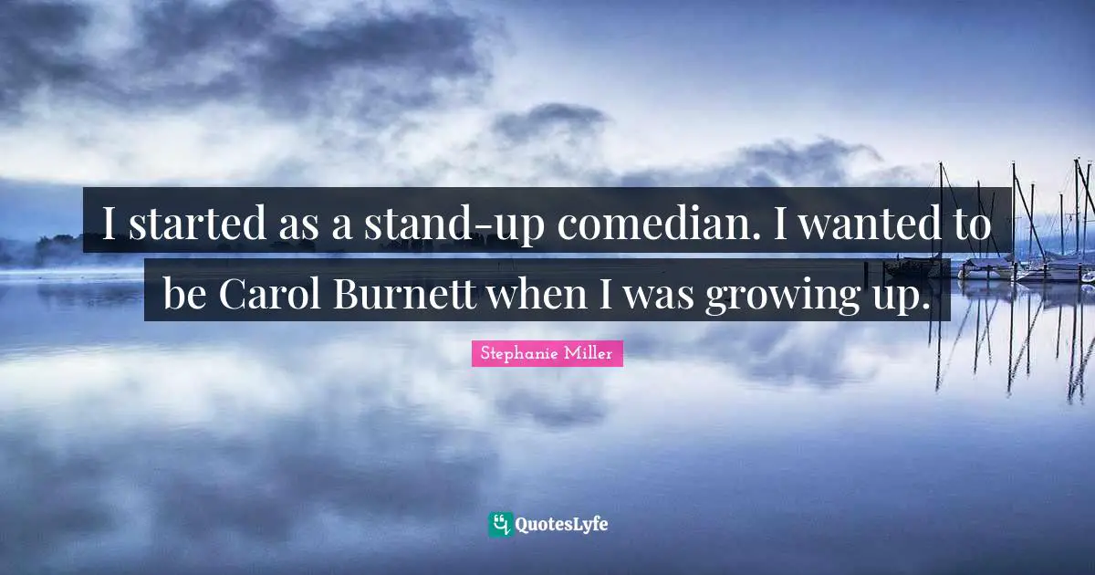 Stephanie Miller Quotes: "I started as a stand-up comedian. I wanted to be Carol Burnett when I was growing up."