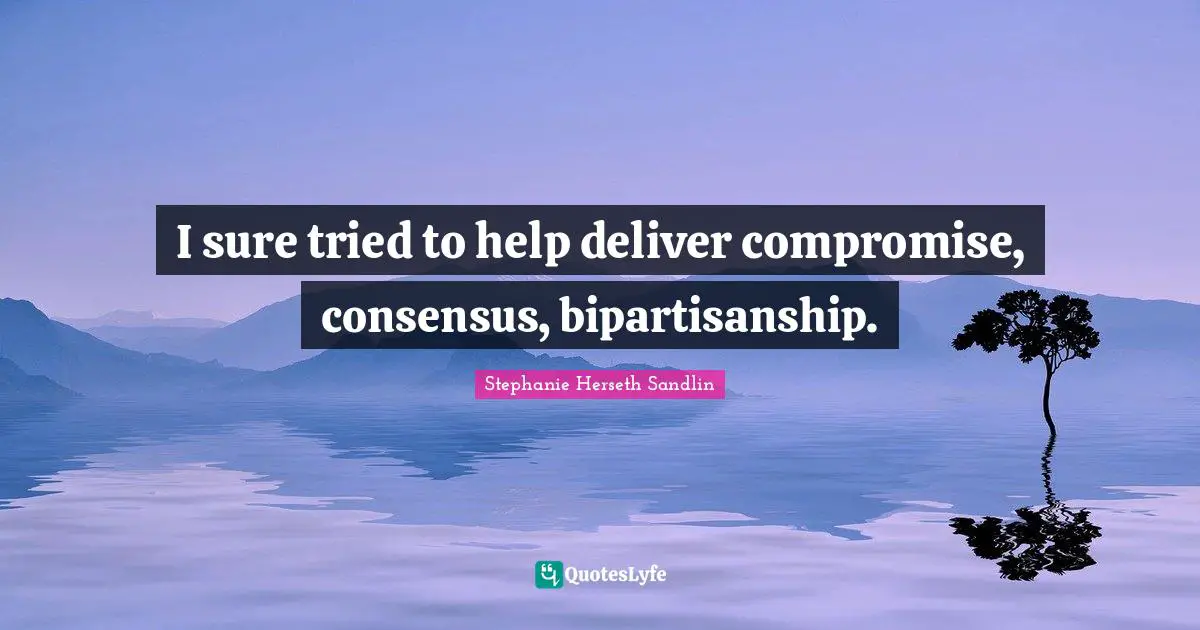 Compromise Quotes: "I sure tried to help deliver compromise, consensus, bipartisanship."