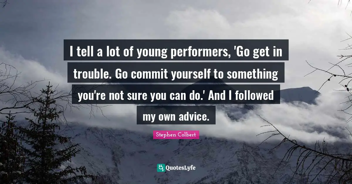 I tell a lot of young performers, 'Go get in trouble. Go commit yourself to something you're not sure you can do.' And I followed my own advice.