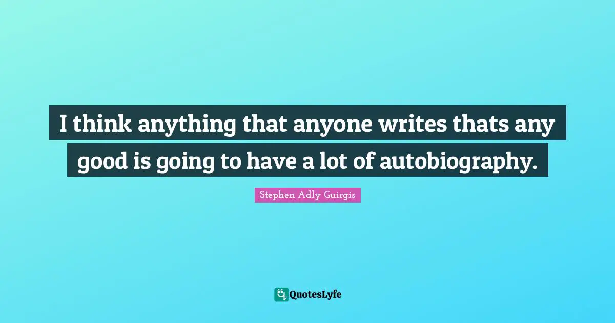I think anything that anyone writes thats any good is going to have a lot of autobiography.