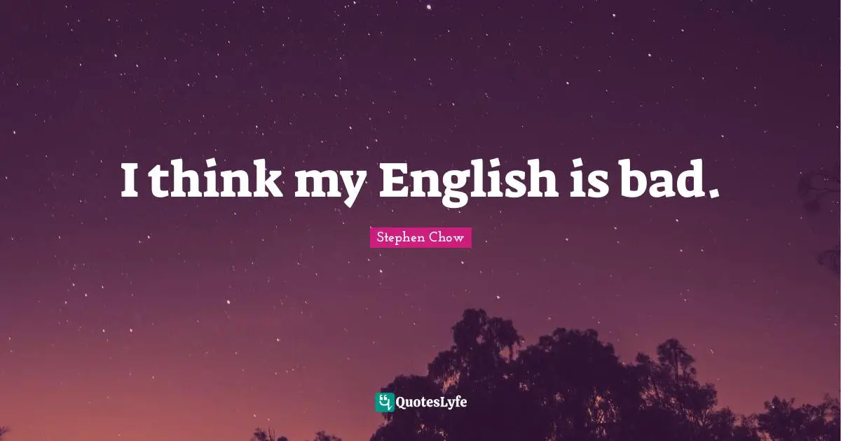 I think my English is bad.