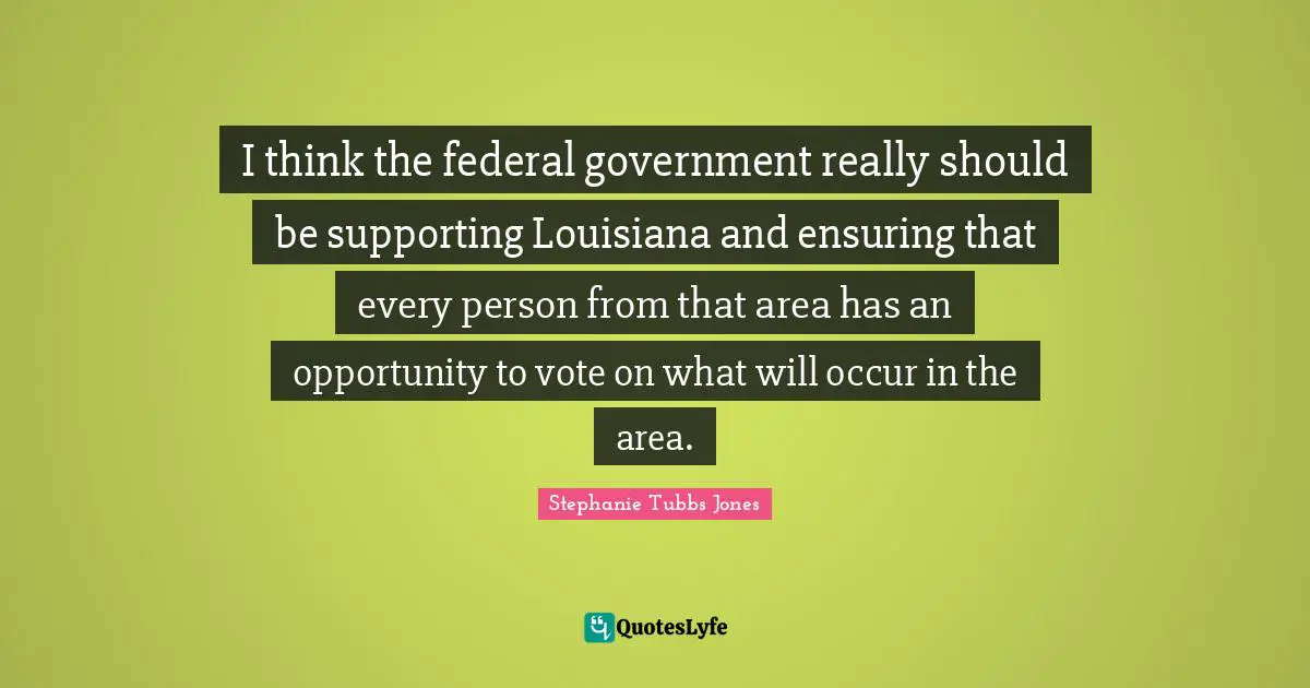 Stephanie Tubbs Jones Quotes: "I think the federal government really should be supporting Louisiana and ensuring that every person from that area has an opportunity to vote on what will occur in the area."
