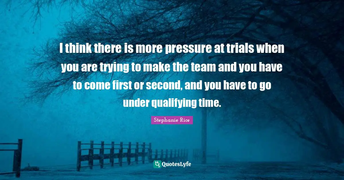 Stephanie Rice Quotes: "I think there is more pressure at trials when you are trying to make the team and you have to come first or second, and you have to go under qualifying time."
