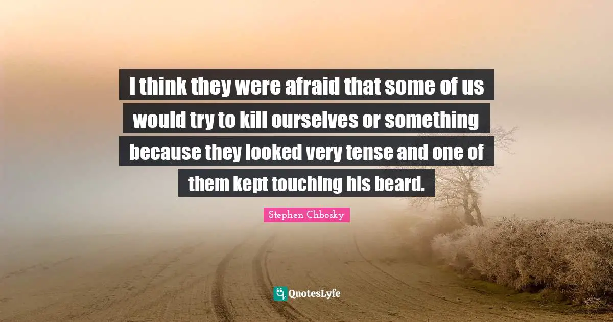 I think they were afraid that some of us would try to kill ourselves or something because they looked very tense and one of them kept touching his beard.