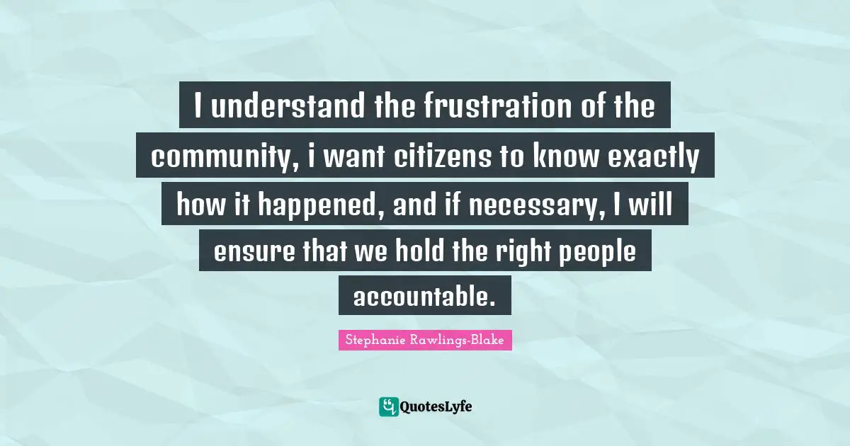 I understand the frustration of the community, i want citizens to know exactly how it happened, and if necessary, I will ensure that we hold the right people accountable.