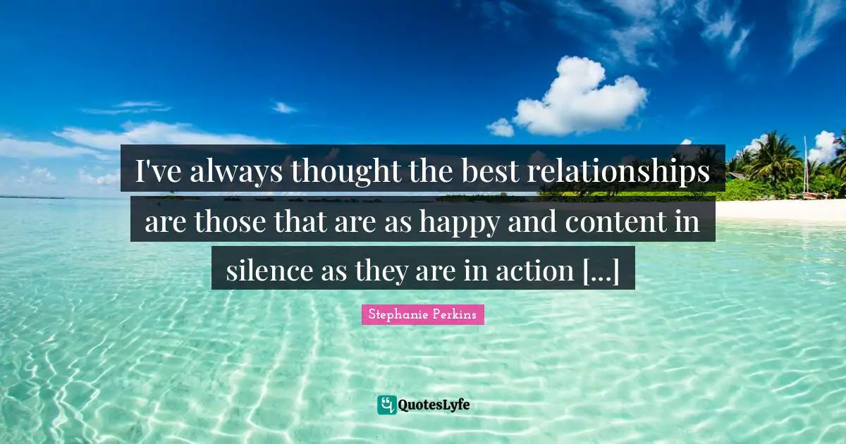 Happy And Content Quotes: "I've always thought the best relationships are those that are as happy and content in silence as they are in action [...]"