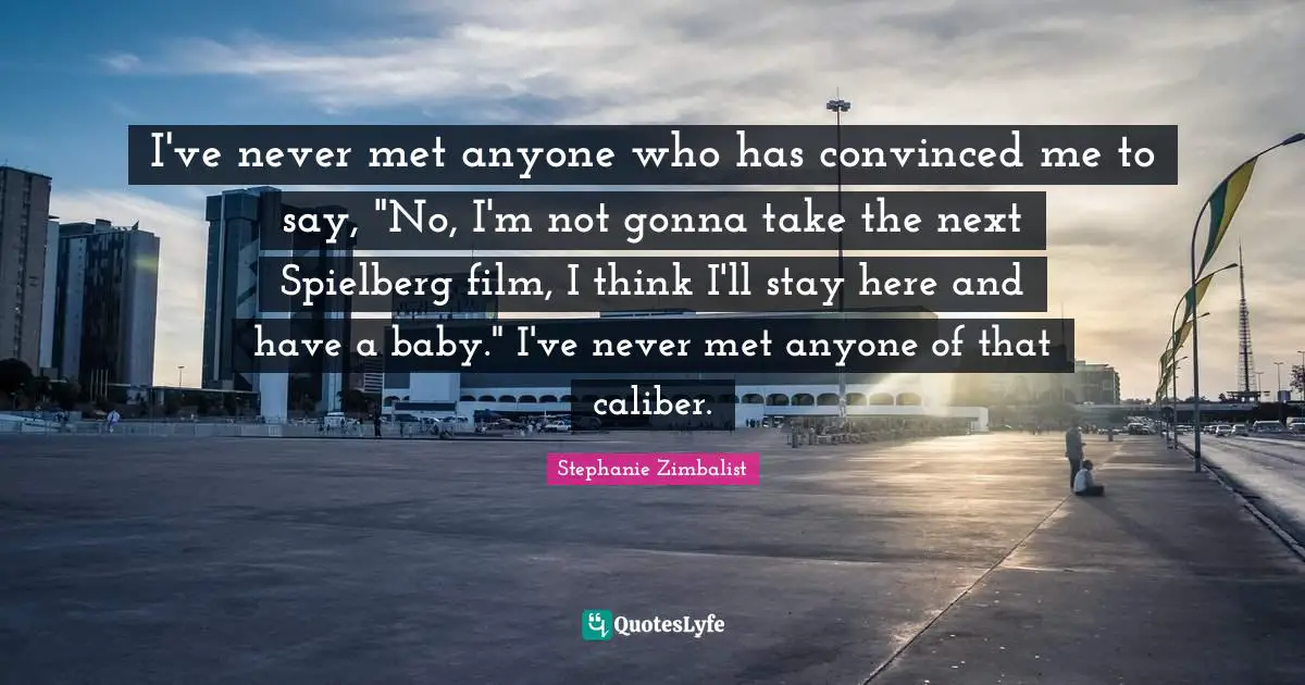 I've never met anyone who has convinced me to say, "No, I'm not gonna take the next Spielberg film, I think I'll stay here and have a baby." I've never met anyone of that caliber.
