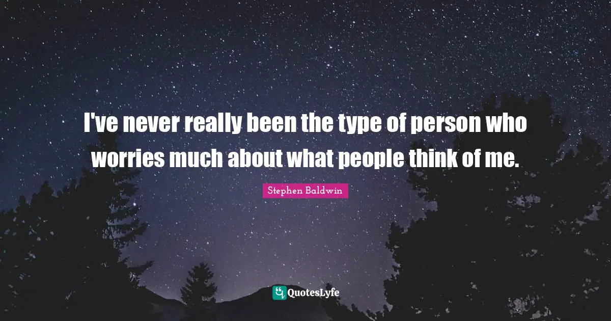 I've never really been the type of person who worries much about what people think of me.