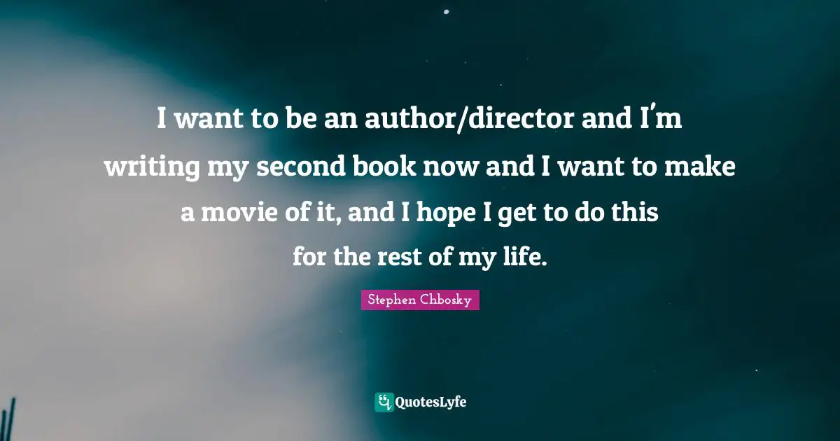 I want to be an author/director and I'm writing my second book now and I want to make a movie of it, and I hope I get to do this for the rest of my life.