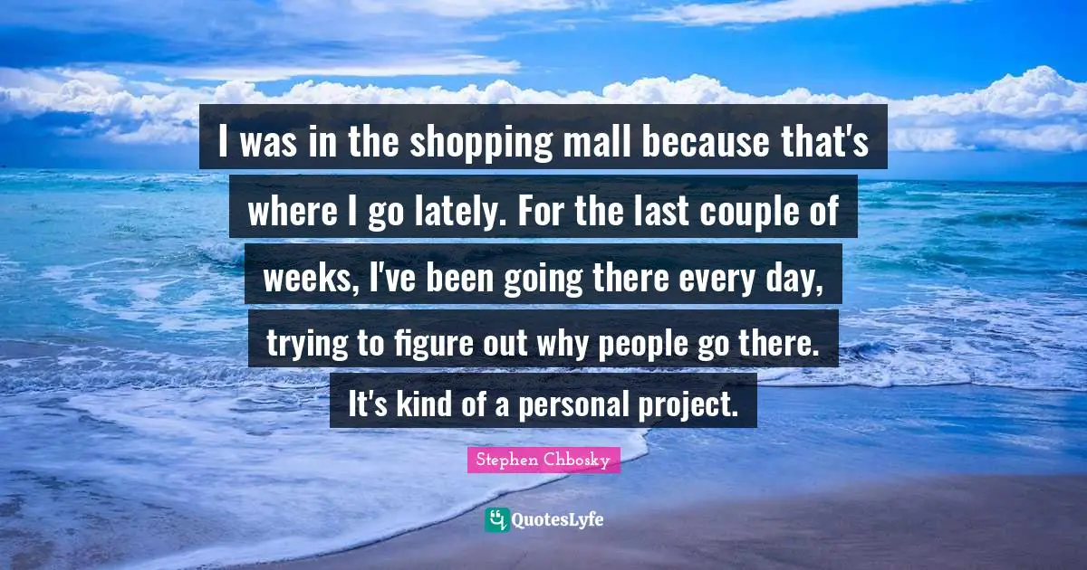 I was in the shopping mall because that's where I go lately. For the last couple of weeks, I've been going there every day, trying to figure out why people go there. It's kind of a personal project.