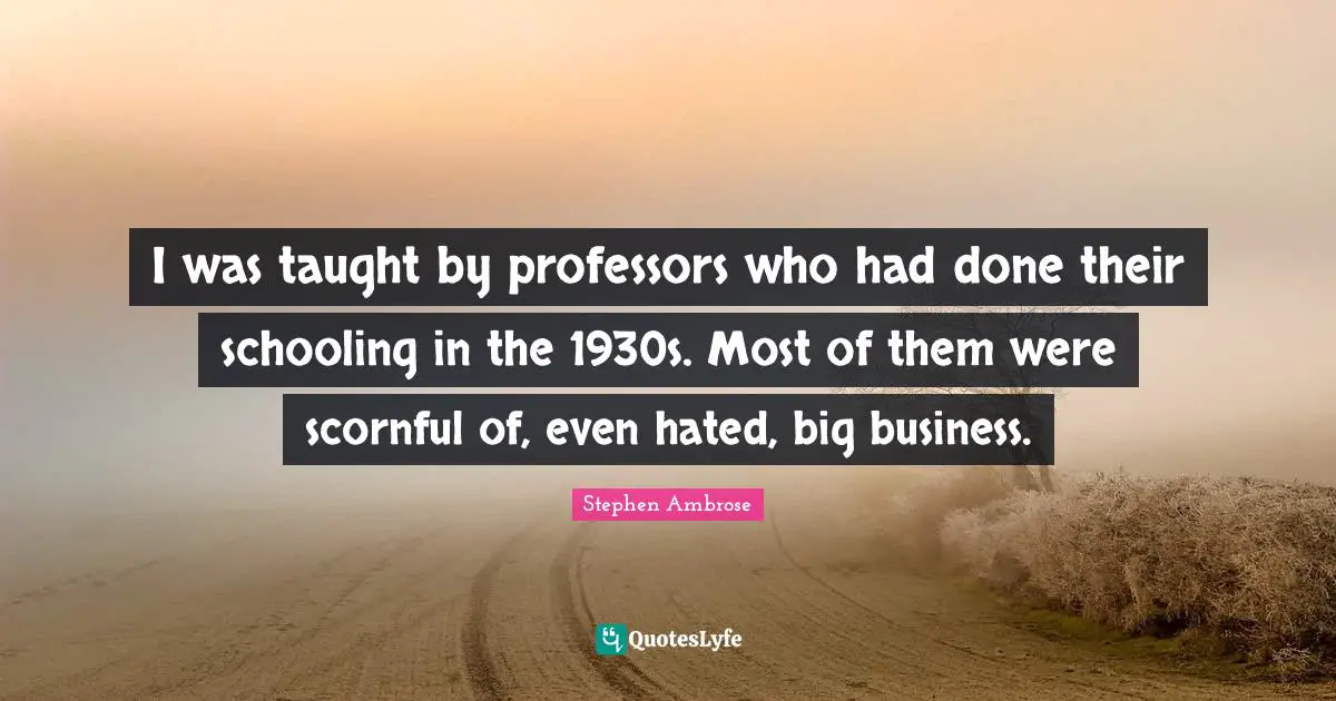 Schooling Quotes: "I was taught by professors who had done their schooling in the 1930s. Most of them were scornful of, even hated, big business."