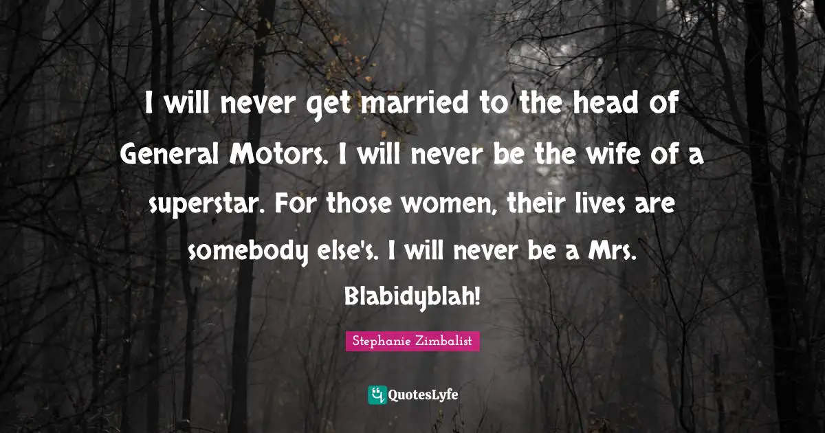 I will never get married to the head of General Motors. I will never be the wife of a superstar. For those women, their lives are somebody else's. I will never be a Mrs. Blabidyblah!