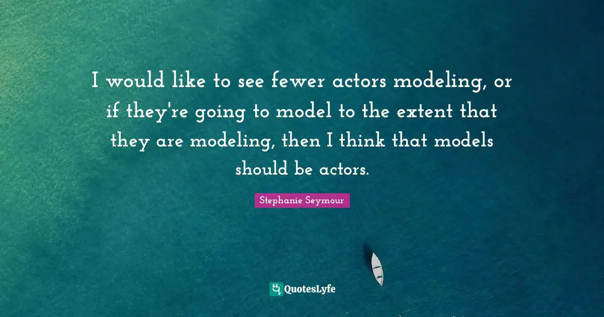I would like to see fewer actors modeling, or if they're going to model to the extent that they are modeling, then I think that models should be actors.