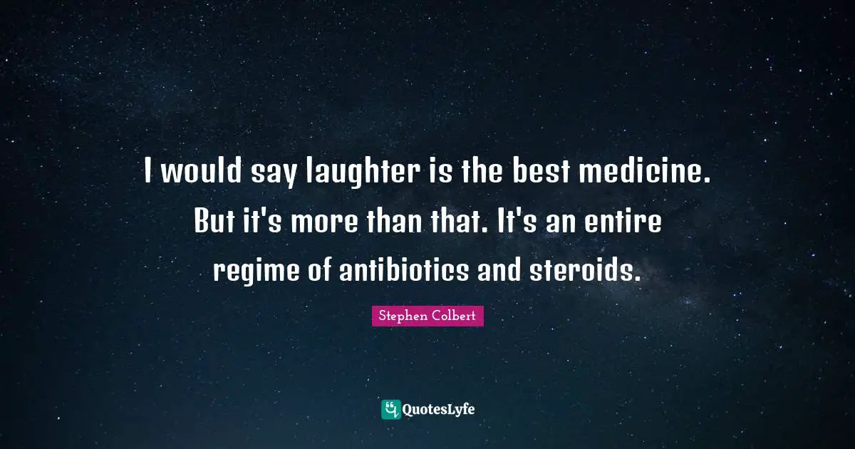 I would say laughter is the best medicine. But it's more than that. It's an entire regime of antibiotics and steroids.