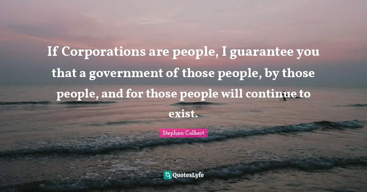 If Corporations are people, I guarantee you that a government of those people, by those people, and for those people will continue to exist.