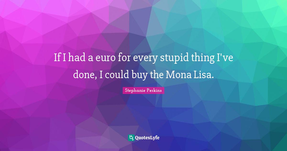 Stephanie Perkins Quotes: "If I had a euro for every stupid thing I've done, I could buy the Mona Lisa."