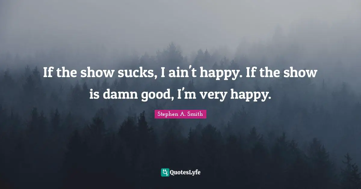 Very Happy Quotes: "If the show sucks, I ain't happy. If the show is damn good, I'm very happy."