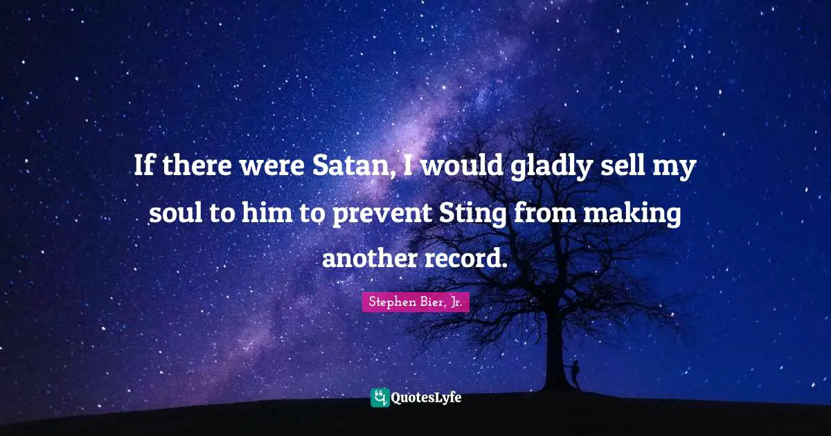 If there were Satan, I would gladly sell my soul to him to prevent Sting from making another record.