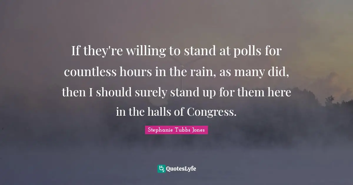 Polls Quotes: "If they're willing to stand at polls for countless hours in the rain, as many did, then I should surely stand up for them here in the halls of Congress."