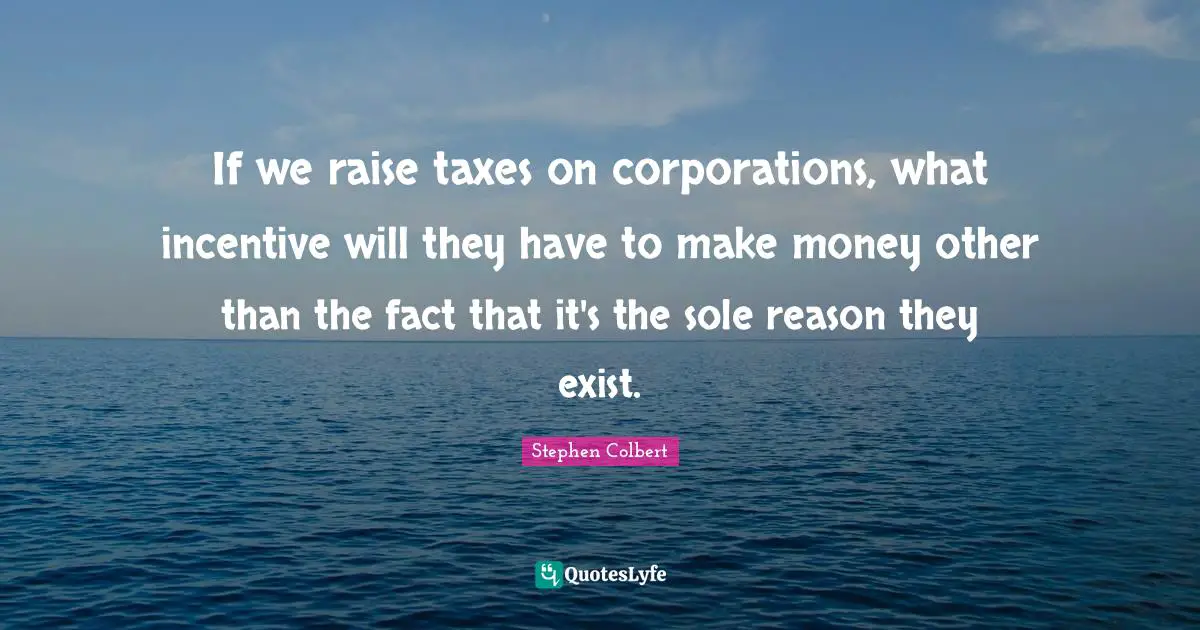 If we raise taxes on corporations, what incentive will they have to make money other than the fact that it's the sole reason they exist.