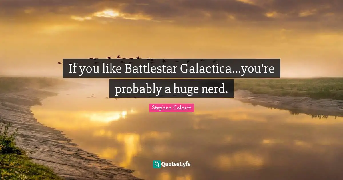 If you like Battlestar Galactica...you're probably a huge nerd.