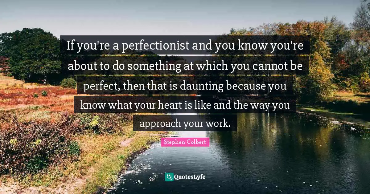 Perfectionist Quotes: "If you're a perfectionist and you know you're about to do something at which you cannot be perfect, then that is daunting because you know what your heart is like and the way you approach your work."