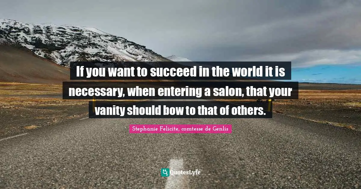 If you want to succeed in the world it is necessary, when entering a salon, that your vanity should bow to that of others.