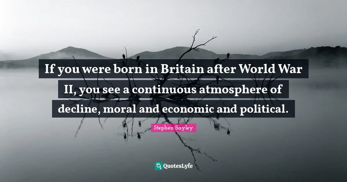 If you were born in Britain after World War II, you see a continuous atmosphere of decline, moral and economic and political.