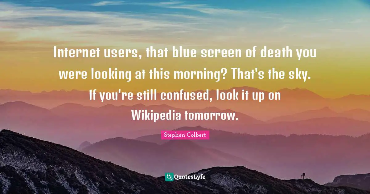 Internet users, that blue screen of death you were looking at this morning? That's the sky. If you're still confused, look it up on Wikipedia tomorrow.