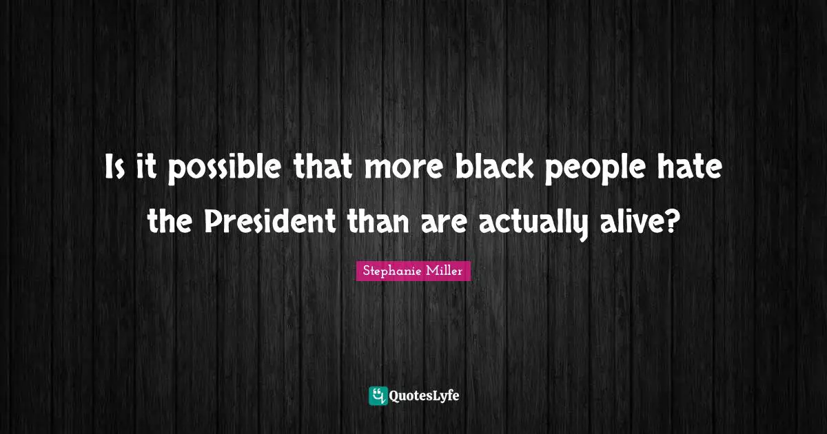Stephanie Miller Quotes: "Is it possible that more black people hate the President than are actually alive?"