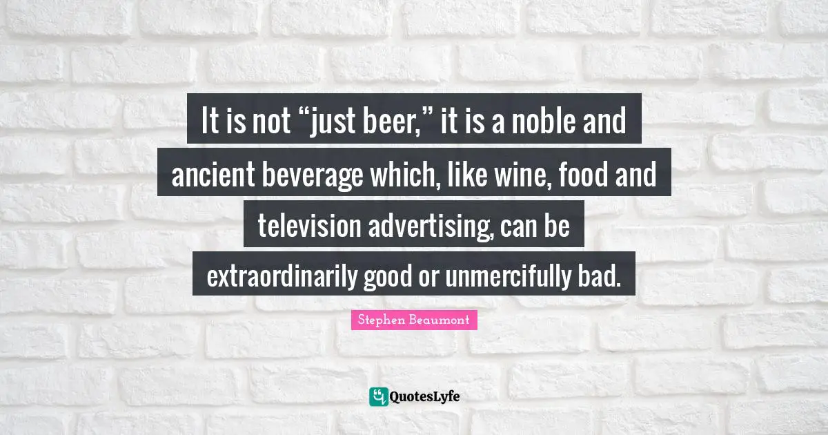 It is not “just beer,” it is a noble and ancient beverage which, like wine, food and television advertising, can be extraordinarily good or unmercifully bad.