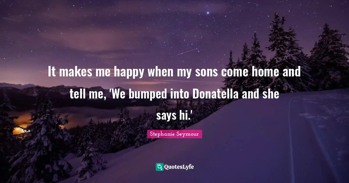 It makes me happy when my sons come home and tell me, 'We bumped into Donatella and she says hi.'