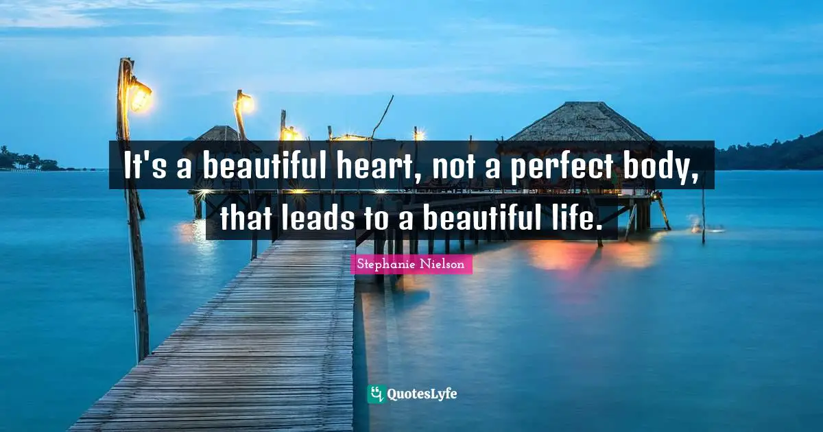 It's a beautiful heart, not a perfect body, that leads to a beautiful life.