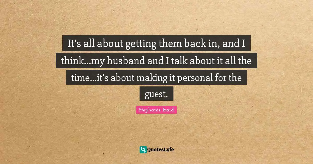 It’s all about getting them back in, and I think…my husband and I talk about it all the time…it’s about making it personal for the guest.