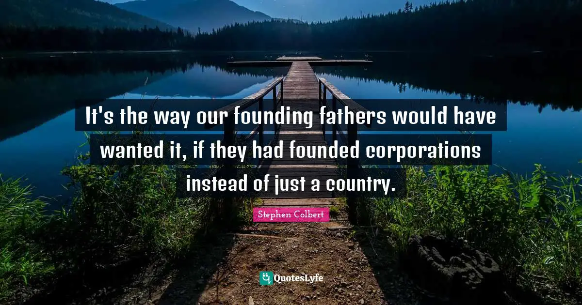 Founding Fathers Quotes: "It's the way our founding fathers would have wanted it, if they had founded corporations instead of just a country."