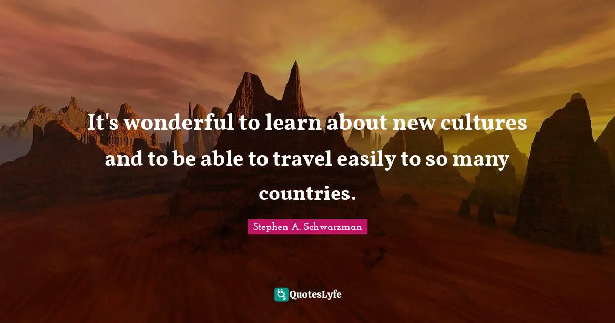 It's wonderful to learn about new cultures and to be able to travel easily to so many countries.